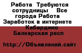 Работа .Требуются сотрудницы  - Все города Работа » Заработок в интернете   . Кабардино-Балкарская респ.